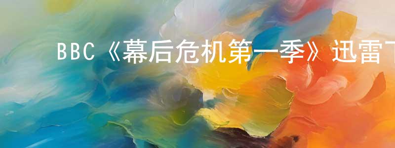 ﻿柴辉的个人主页,﻿BBC《幕后危机第一季》迅雷下载/在线观看/百度云-都市/情感-美剧天堂